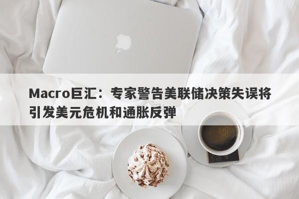 Macro巨汇：专家警告美联储决策失误将引发美元危机和通胀反弹