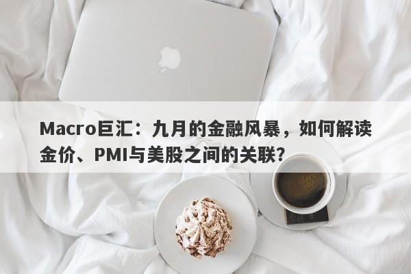 Macro巨汇：九月的金融风暴，如何解读金价、PMI与美股之间的关联？