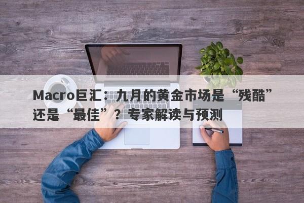 Macro巨汇：九月的黄金市场是“残酷”还是“最佳”？专家解读与预测