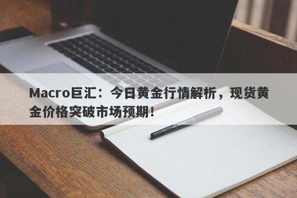 Macro巨汇：今日黄金行情解析，现货黄金价格突破市场预期！