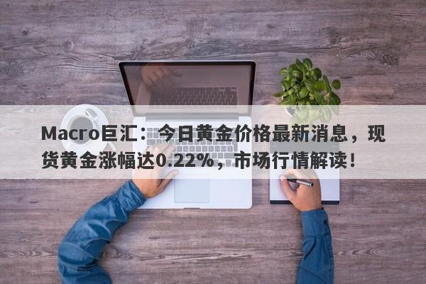 Macro巨汇：今日黄金价格最新消息，现货黄金涨幅达0.22%，市场行情解读！