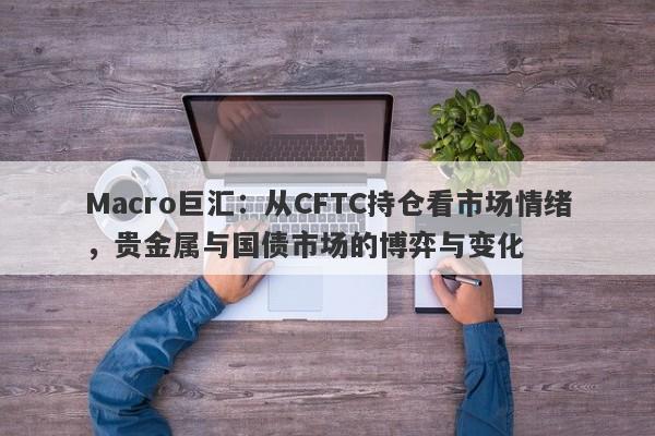 Macro巨汇：从CFTC持仓看市场情绪，贵金属与国债市场的博弈与变化