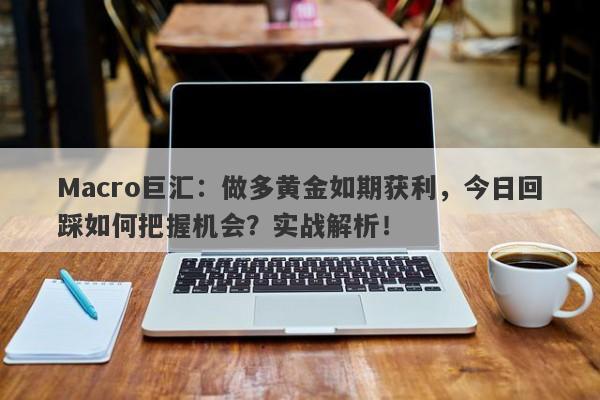 Macro巨汇：做多黄金如期获利，今日回踩如何把握机会？实战解析！