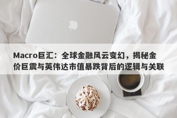 Macro巨汇：全球金融风云变幻，揭秘金价巨震与英伟达市值暴跌背后的逻辑与关联