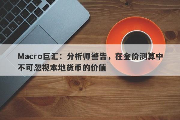 Macro巨汇：分析师警告，在金价测算中不可忽视本地货币的价值