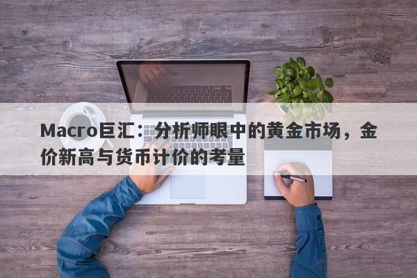 Macro巨汇：分析师眼中的黄金市场，金价新高与货币计价的考量