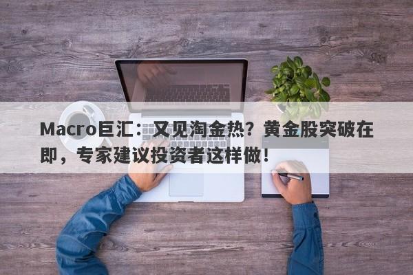 Macro巨汇：又见淘金热？黄金股突破在即，专家建议投资者这样做！