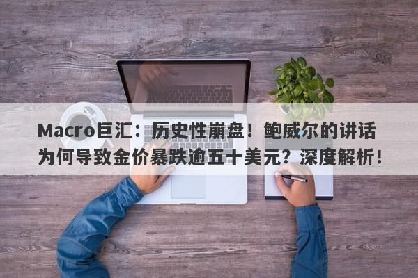 Macro巨汇：历史性崩盘！鲍威尔的讲话为何导致金价暴跌逾五十美元？深度解析！