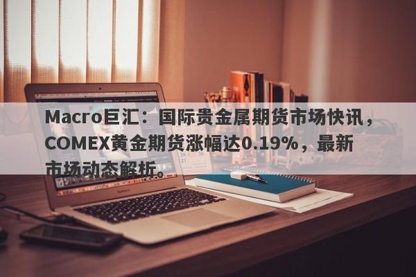 Macro巨汇：国际贵金属期货市场快讯，COMEX黄金期货涨幅达0.19%，最新市场动态解析。