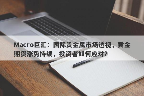 Macro巨汇：国际贵金属市场透视，黄金期货涨势持续，投资者如何应对？