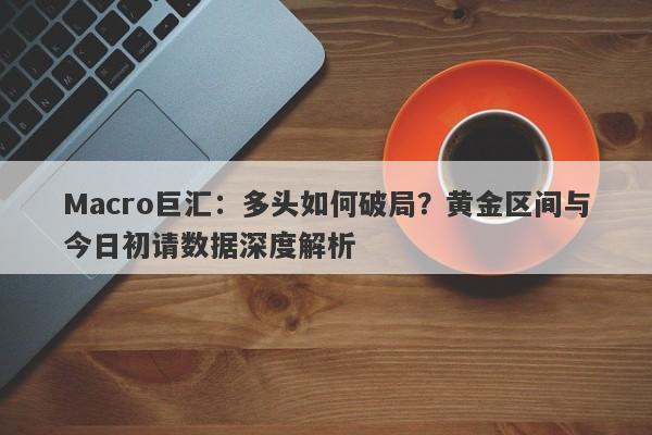 Macro巨汇：多头如何破局？黄金区间与今日初请数据深度解析