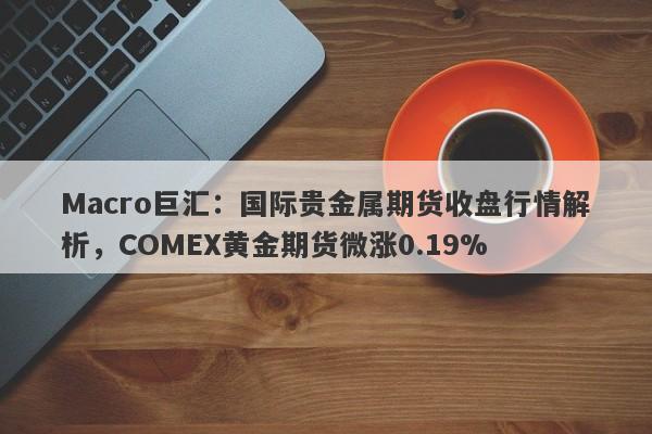 Macro巨汇：国际贵金属期货收盘行情解析，COMEX黄金期货微涨0.19%