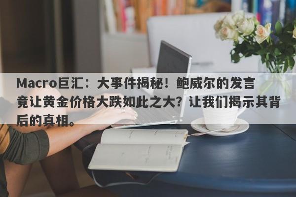 Macro巨汇：大事件揭秘！鲍威尔的发言竟让黄金价格大跌如此之大？让我们揭示其背后的真相。