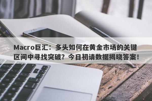 Macro巨汇：多头如何在黄金市场的关键区间中寻找突破？今日初请数据揭晓答案！