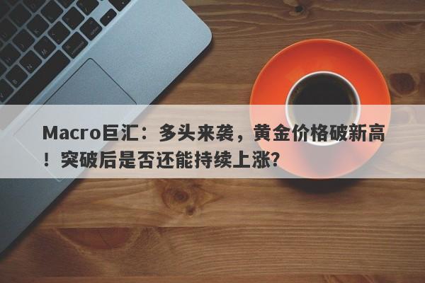 Macro巨汇：多头来袭，黄金价格破新高！突破后是否还能持续上涨？