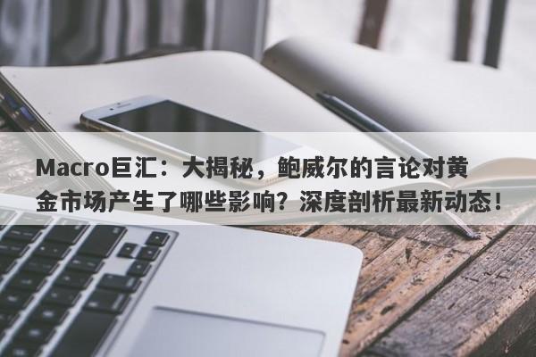 Macro巨汇：大揭秘，鲍威尔的言论对黄金市场产生了哪些影响？深度剖析最新动态！