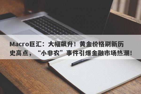 Macro巨汇：大幅飙升！黄金价格刷新历史高点，“小非农”事件引爆金融市场热潮！