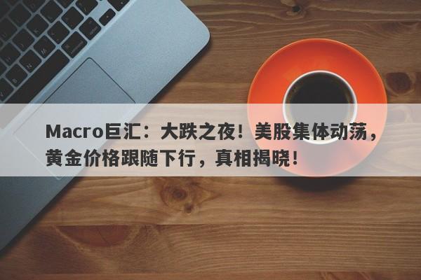 Macro巨汇：大跌之夜！美股集体动荡，黄金价格跟随下行，真相揭晓！