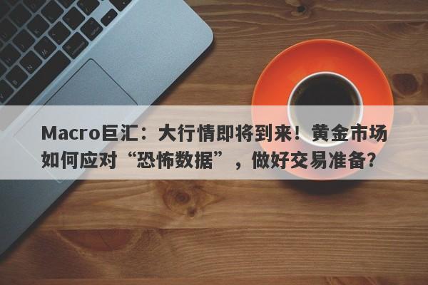 Macro巨汇：大行情即将到来！黄金市场如何应对“恐怖数据”，做好交易准备？