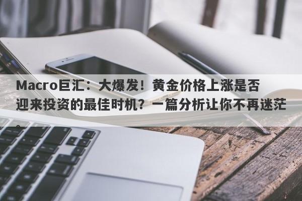 Macro巨汇：大爆发！黄金价格上涨是否迎来投资的最佳时机？一篇分析让你不再迷茫。