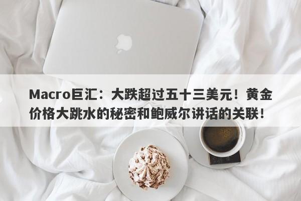 Macro巨汇：大跌超过五十三美元！黄金价格大跳水的秘密和鲍威尔讲话的关联！