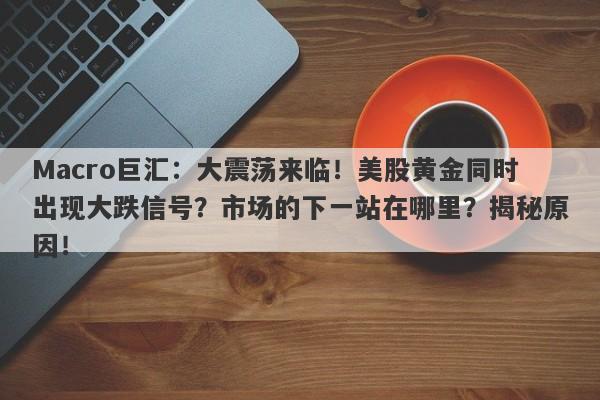 Macro巨汇：大震荡来临！美股黄金同时出现大跌信号？市场的下一站在哪里？揭秘原因！