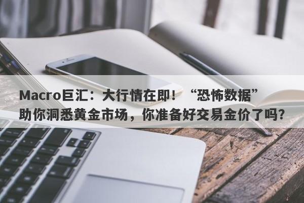 Macro巨汇：大行情在即！“恐怖数据”助你洞悉黄金市场，你准备好交易金价了吗？