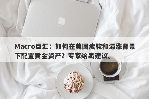 Macro巨汇：如何在美圆疲软和滞涨背景下配置黄金资产？专家给出建议。