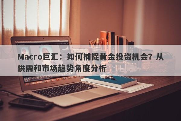 Macro巨汇：如何捕捉黄金投资机会？从供需和市场趋势角度分析