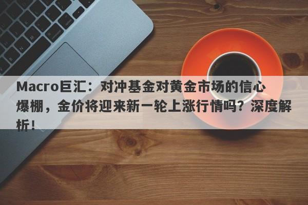 Macro巨汇：对冲基金对黄金市场的信心爆棚，金价将迎来新一轮上涨行情吗？深度解析！