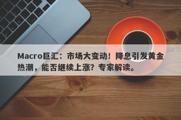 Macro巨汇：市场大变动！降息引发黄金热潮，能否继续上涨？专家解读。