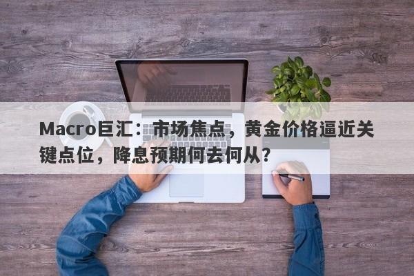 Macro巨汇：市场焦点，黄金价格逼近关键点位，降息预期何去何从？