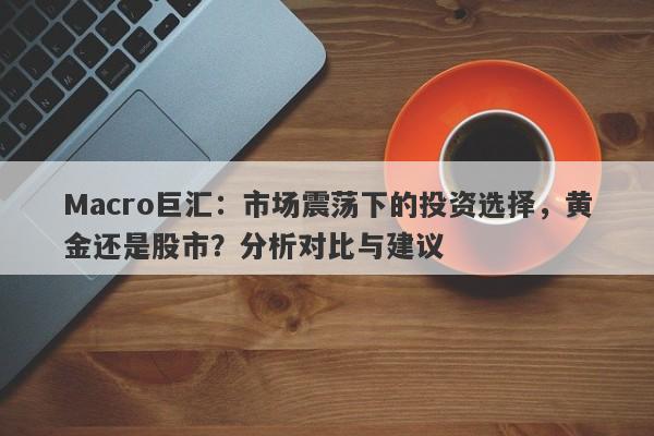 Macro巨汇：市场震荡下的投资选择，黄金还是股市？分析对比与建议