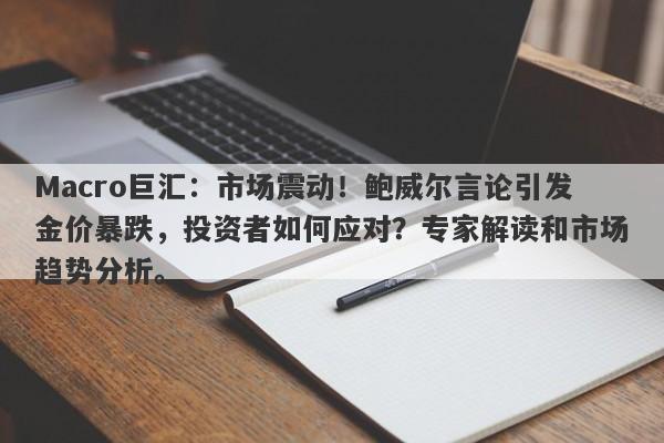 Macro巨汇：市场震动！鲍威尔言论引发金价暴跌，投资者如何应对？专家解读和市场趋势分析。