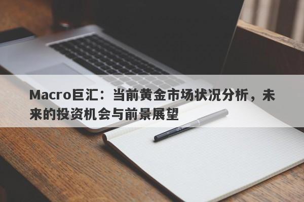 Macro巨汇：当前黄金市场状况分析，未来的投资机会与前景展望