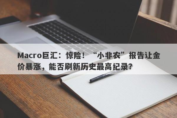 Macro巨汇：惊险！“小非农”报告让金价暴涨，能否刷新历史最高纪录？