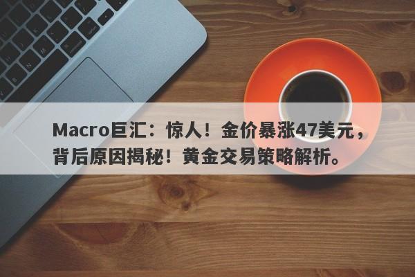 Macro巨汇：惊人！金价暴涨47美元，背后原因揭秘！黄金交易策略解析。