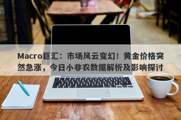 Macro巨汇：市场风云变幻！黄金价格突然急涨，今日小非农数据解析及影响探讨