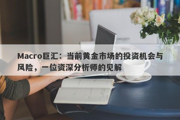 Macro巨汇：当前黄金市场的投资机会与风险，一位资深分析师的见解