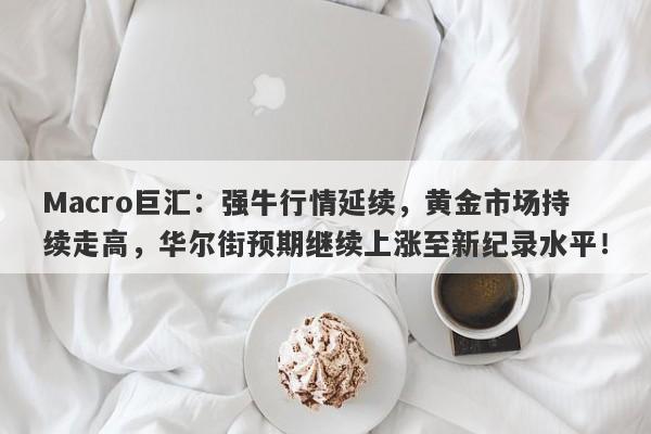 Macro巨汇：强牛行情延续，黄金市场持续走高，华尔街预期继续上涨至新纪录水平！