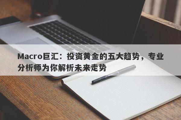 Macro巨汇：投资黄金的五大趋势，专业分析师为你解析未来走势