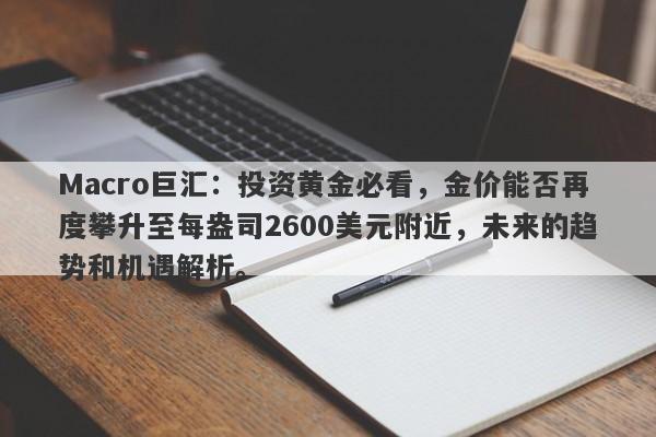 Macro巨汇：投资黄金必看，金价能否再度攀升至每盎司2600美元附近，未来的趋势和机遇解析。