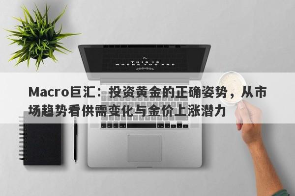 Macro巨汇：投资黄金的正确姿势，从市场趋势看供需变化与金价上涨潜力