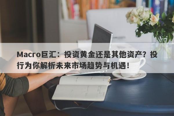 Macro巨汇：投资黄金还是其他资产？投行为你解析未来市场趋势与机遇！