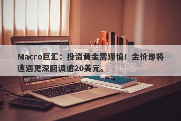 Macro巨汇：投资黄金需谨慎！金价即将遭遇更深回调逾20美元。