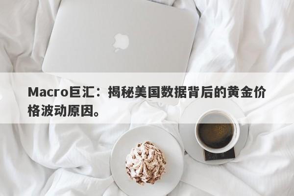 Macro巨汇：揭秘美国数据背后的黄金价格波动原因。