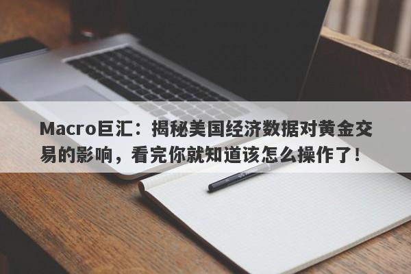 Macro巨汇：揭秘美国经济数据对黄金交易的影响，看完你就知道该怎么操作了！