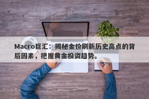 Macro巨汇：揭秘金价刷新历史高点的背后因素，把握黄金投资趋势。