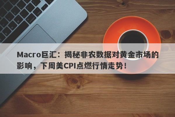 Macro巨汇：揭秘非农数据对黄金市场的影响，下周美CPI点燃行情走势！