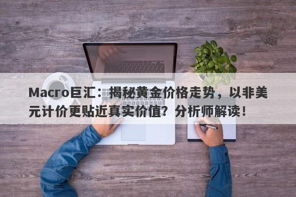 Macro巨汇：揭秘黄金价格走势，以非美元计价更贴近真实价值？分析师解读！